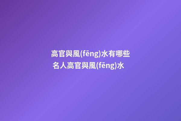 高官與風(fēng)水有哪些 名人高官與風(fēng)水